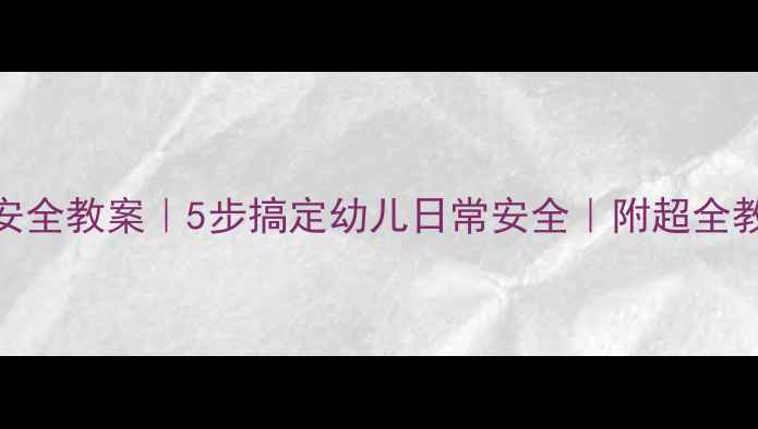 图片 ✨托班安全教案｜5步搞定幼儿日常安全｜附超全教学模板