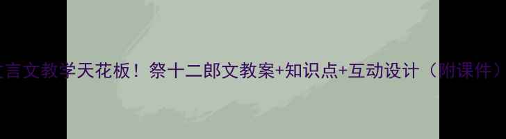 图片 ✨文言文教学天花板！祭十二郎文教案+知识点+互动设计（附课件）📚1