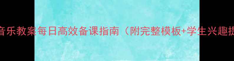 图片 ✨新人教版音乐教案每日高效备课指南（附完整模板+学生兴趣提升技巧）🌟
