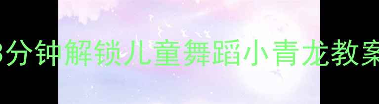 图片 ✨新手必看3分钟解锁儿童舞蹈小青龙教案制作秘籍✨