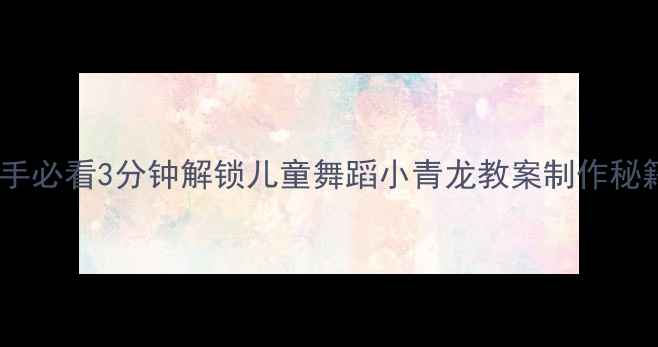 图片 ✨新手必看3分钟解锁儿童舞蹈小青龙教案制作秘籍✨1