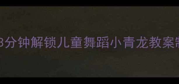 图片 ✨新手必看3分钟解锁儿童舞蹈小青龙教案制作秘籍✨2