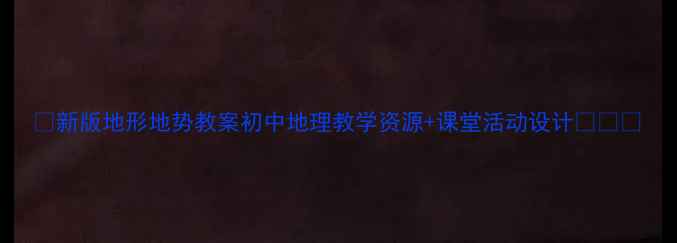 图片 ✨新版地形地势教案初中地理教学资源+课堂活动设计🌍✏️