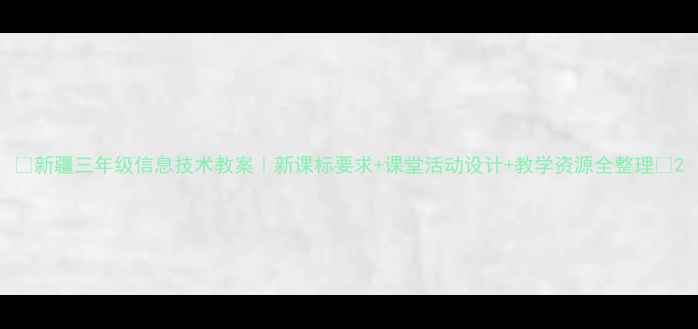 图片 ✨新疆三年级信息技术教案｜新课标要求+课堂活动设计+教学资源全整理📚2