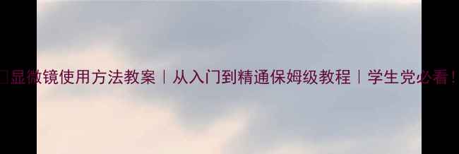 图片 ✨显微镜使用方法教案｜从入门到精通保姆级教程｜学生党必看！