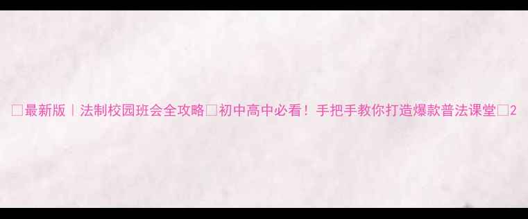 图片 ✨最新版｜法制校园班会全攻略📚初中高中必看！手把手教你打造爆款普法课堂💪2