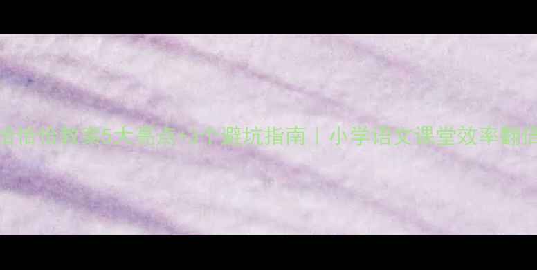 图片 ✨木瓜恰恰恰教案5大亮点+3个避坑指南｜小学语文课堂效率翻倍秘籍✨