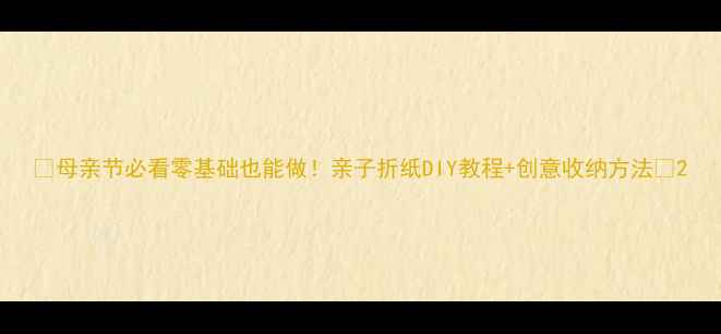 图片 ✨母亲节必看零基础也能做！亲子折纸DIY教程+创意收纳方法🌸2