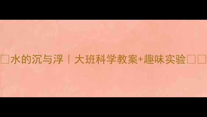 图片 ✨水的沉与浮｜大班科学教案+趣味实验🔬🎈