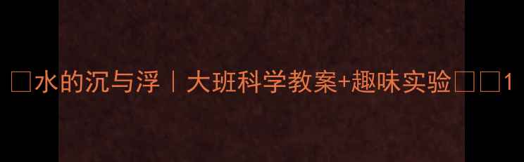 图片 ✨水的沉与浮｜大班科学教案+趣味实验🔬🎈1