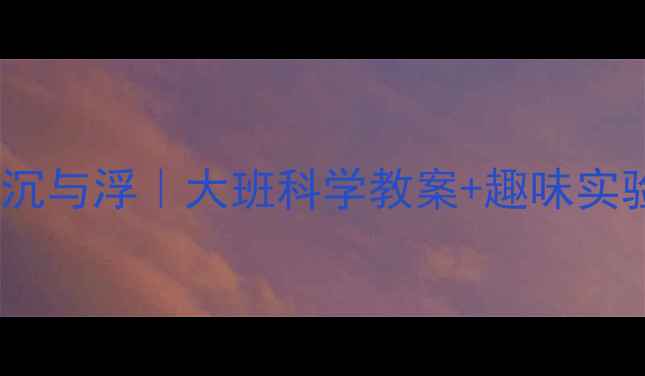 图片 ✨水的沉与浮｜大班科学教案+趣味实验🔬🎈2