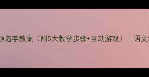 图片 ✨汉字起源必学！仓颉造字教案（附5大教学步骤+互动游戏）｜语文教学干货｜学生爱学1