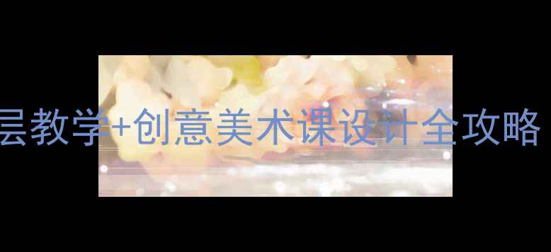 图片 ✨爆款美术教案｜分层教学+创意美术课设计全攻略（附课件+教学反思）
