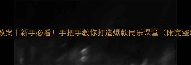 图片 ✨牧歌音乐教案｜新手必看！手把手教你打造爆款民乐课堂（附完整教学方案）2