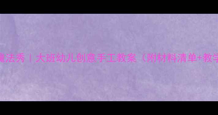 图片 ✨纸艺魔法秀｜大班幼儿创意手工教案（附材料清单+教学步骤）