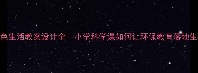 图片 ✨绿色生活教案设计全｜小学科学课如何让环保教育落地生根💡