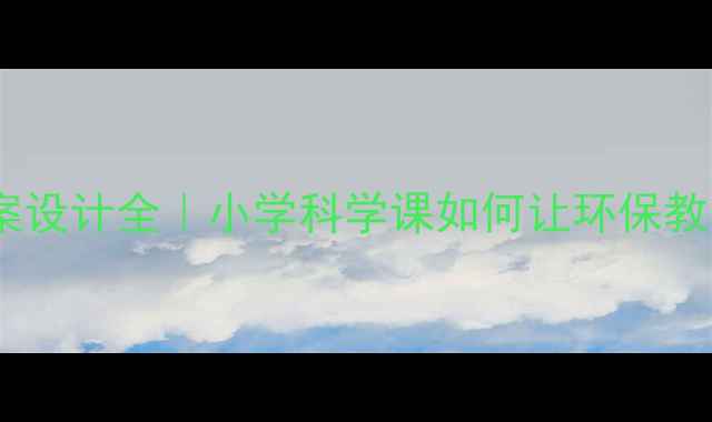 图片 ✨绿色生活教案设计全｜小学科学课如何让环保教育落地生根💡1