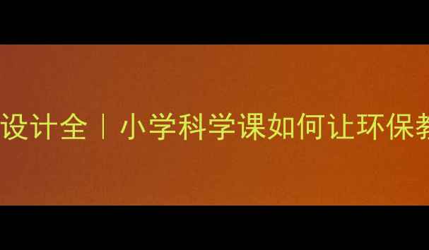 图片 ✨绿色生活教案设计全｜小学科学课如何让环保教育落地生根💡2