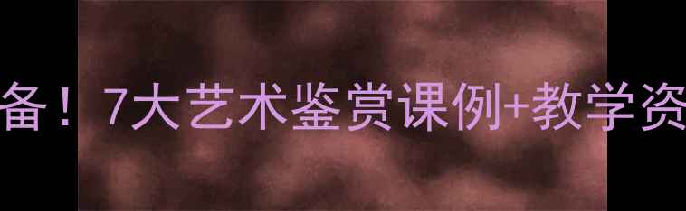图片 ✨美术教案中小学美术课堂必备！7大艺术鉴赏课例+教学资源包，轻松提升学生审美力📚