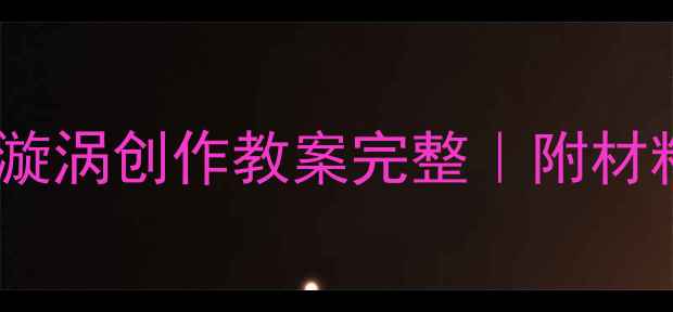 图片 ✨美术课堂爆款教案｜漩涡创作教案完整｜附材料清单&学生作品参考🌟