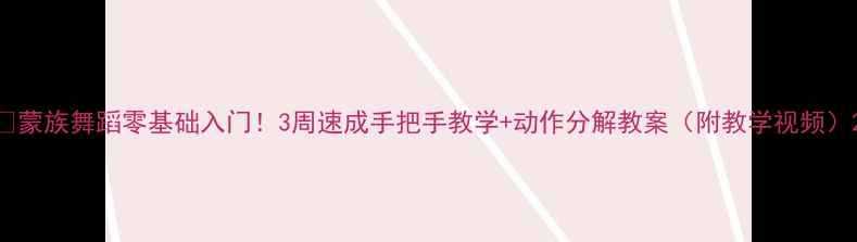 图片 ✨蒙族舞蹈零基础入门！3周速成手把手教学+动作分解教案（附教学视频）2