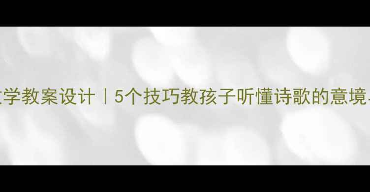 图片 ✨诗歌教学教案设计｜5个技巧教孩子听懂诗歌的意境与情感🌿