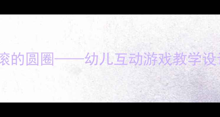 图片 ✨谈话活动教案：会滚的圆圈——幼儿互动游戏教学设计（附详细方案）✨1