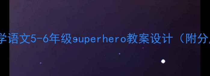 图片 ✨超能课堂｜小学语文5-6年级superhero教案设计（附分层教学案例）✨2