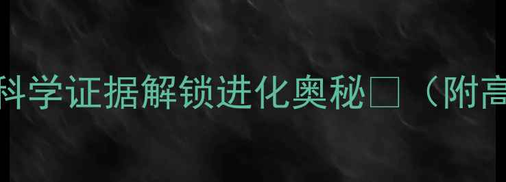 图片 ✨进阶版教案｜用5大科学证据解锁进化奥秘📚（附高中生物教学资源包）2