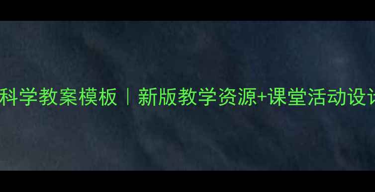 图片 ✨鄂教版小学科学教案模板｜新版教学资源+课堂活动设计（附下载）1
