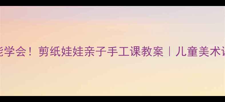 图片 ✨零基础也能学会！剪纸娃娃亲子手工课教案｜儿童美术课创意教学🌟