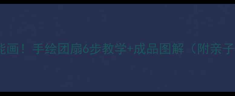 图片 ✨零基础也能画！手绘团扇6步教学+成品图解（附亲子创意玩法）1