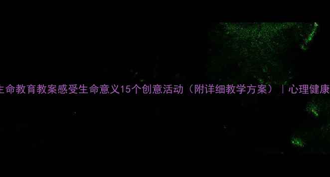 图片 ✨青少年生命教育教案感受生命意义15个创意活动（附详细教学方案）｜心理健康课必备🌱1