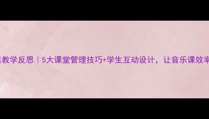 图片 ✨音乐教案教学反思｜5大课堂管理技巧+学生互动设计，让音乐课效率翻倍！🎵1