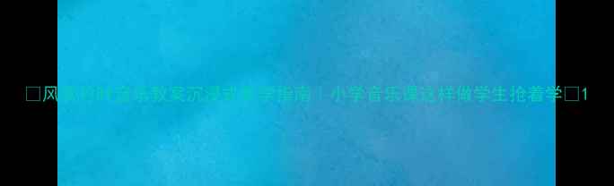 图片 ✨风吹竹叶音乐教案沉浸式教学指南｜小学音乐课这样做学生抢着学🎵1