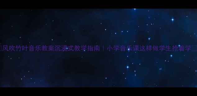 图片 ✨风吹竹叶音乐教案沉浸式教学指南｜小学音乐课这样做学生抢着学🎵2