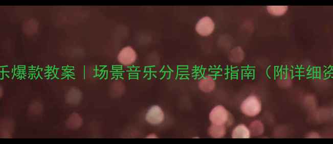 图片 ✨高中音乐爆款教案｜场景音乐分层教学指南（附详细资源包）✨