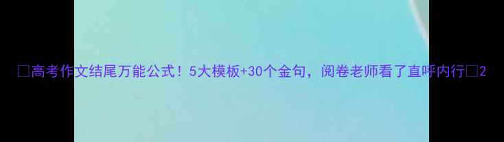 图片 ✨高考作文结尾万能公式！5大模板+30个金句，阅卷老师看了直呼内行🔥2