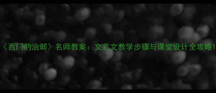 图片 〈西门豹治邺〉名师教案：文言文教学步骤与课堂设计全攻略1