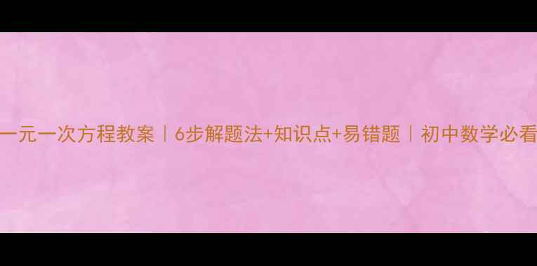 图片 一元一次方程教案｜6步解题法+知识点+易错题｜初中数学必看