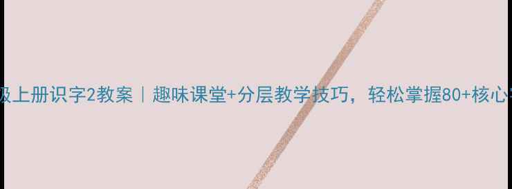图片 一年级上册识字2教案｜趣味课堂+分层教学技巧，轻松掌握80+核心字！2