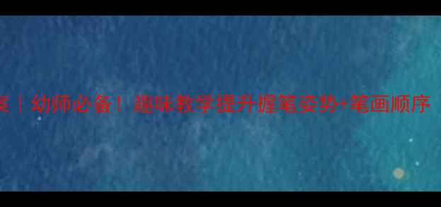 图片 一年级下册写字教案｜幼师必备！趣味教学提升握笔姿势+笔画顺序（附家长辅导技巧）