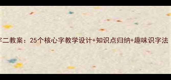 图片 一年级下册识字二教案：25个核心字教学设计+知识点归纳+趣味识字法（附课件资源）