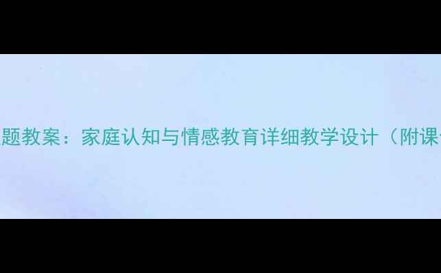 图片 一年级我的家主题教案：家庭认知与情感教育详细教学设计（附课件+活动方案）1