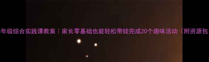 图片 一年级综合实践课教案｜家长零基础也能轻松带娃完成20个趣味活动（附资源包）