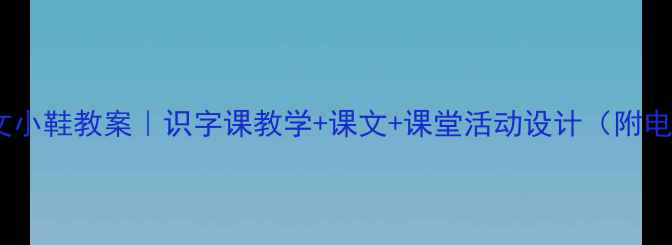 图片 一年级语文小鞋教案｜识字课教学+课文+课堂活动设计（附电子资源）1