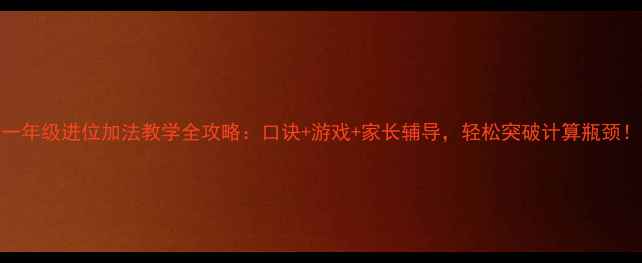 图片 一年级进位加法教学全攻略：口诀+游戏+家长辅导，轻松突破计算瓶颈！