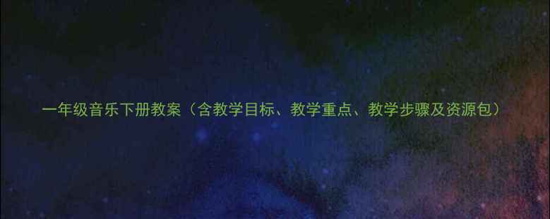 图片 一年级音乐下册教案（含教学目标、教学重点、教学步骤及资源包）