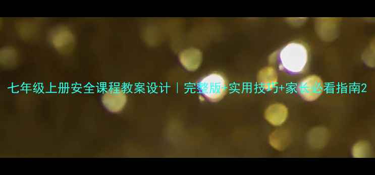 图片 七年级上册安全课程教案设计｜完整版+实用技巧+家长必看指南2