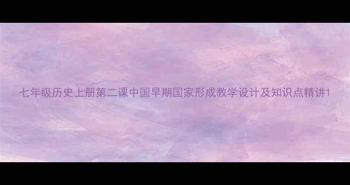 图片 七年级历史上册第二课中国早期国家形成教学设计及知识点精讲1